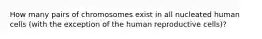 How many pairs of chromosomes exist in all nucleated human cells (with the exception of the human reproductive cells)?