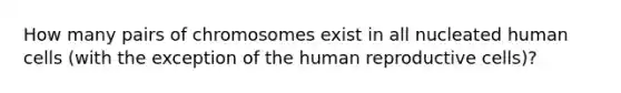 How many pairs of chromosomes exist in all nucleated human cells (with the exception of the human reproductive cells)?