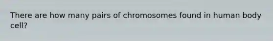 There are how many pairs of chromosomes found in human body cell?