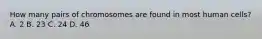 How many pairs of chromosomes are found in most human cells? A. 2 B. 23 C. 24 D. 46