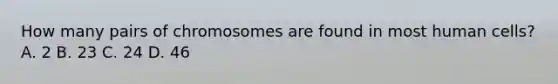 How many pairs of chromosomes are found in most human cells? A. 2 B. 23 C. 24 D. 46