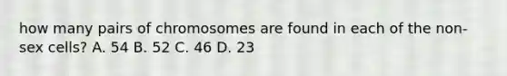 how many pairs of chromosomes are found in each of the non-sex cells? A. 54 B. 52 C. 46 D. 23