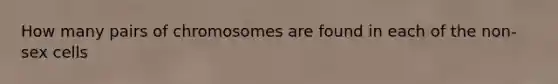 How many pairs of chromosomes are found in each of the non-sex cells