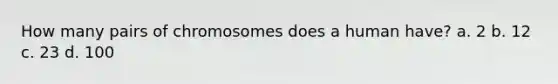 How many pairs of chromosomes does a human have? a. 2 b. 12 c. 23 d. 100