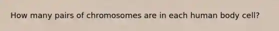 How many pairs of chromosomes are in each human body cell?