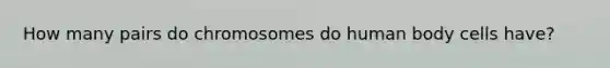 How many pairs do chromosomes do human body cells have?