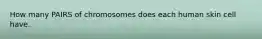 How many PAIRS of chromosomes does each human skin cell have.