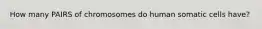 How many PAIRS of chromosomes do human somatic cells have?