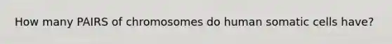 How many PAIRS of chromosomes do human somatic cells have?