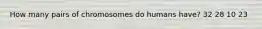 How many pairs of chromosomes do humans have? 32 28 10 23