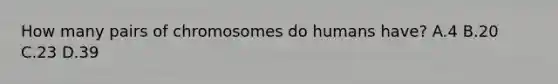 How many pairs of chromosomes do humans have? A.4 B.20 C.23 D.39