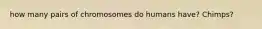 how many pairs of chromosomes do humans have? Chimps?