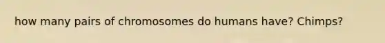 how many pairs of chromosomes do humans have? Chimps?