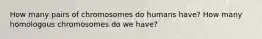 How many pairs of chromosomes do humans have? How many homologous chromosomes do we have?