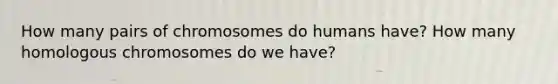 How many pairs of chromosomes do humans have? How many homologous chromosomes do we have?
