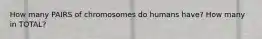How many PAIRS of chromosomes do humans have? How many in TOTAL?