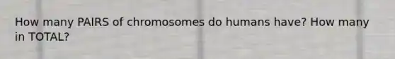 How many PAIRS of chromosomes do humans have? How many in TOTAL?