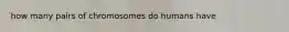 how many pairs of chromosomes do humans have