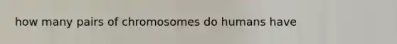 how many pairs of chromosomes do humans have