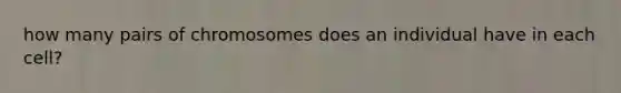 how many pairs of chromosomes does an individual have in each cell?