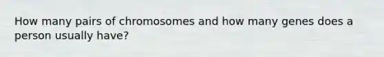 How many pairs of chromosomes and how many genes does a person usually have?