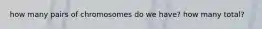 how many pairs of chromosomes do we have? how many total?