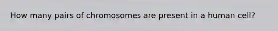 How many pairs of chromosomes are present in a human cell?