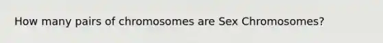 How many pairs of chromosomes are Sex Chromosomes?