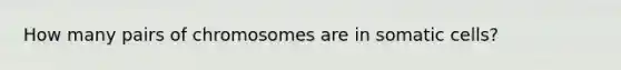 How many pairs of chromosomes are in somatic cells?