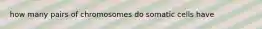 how many pairs of chromosomes do somatic cells have