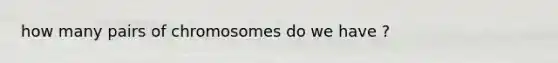 how many pairs of chromosomes do we have ?