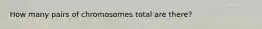 How many pairs of chromosomes total are there?