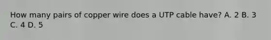 How many pairs of copper wire does a UTP cable have? A. 2 B. 3 C. 4 D. 5