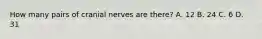 How many pairs of cranial nerves are​ there? A. 12 B. 24 C. 6 D. 31