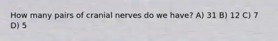 How many pairs of cranial nerves do we have? A) 31 B) 12 C) 7 D) 5