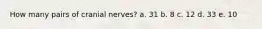 How many pairs of cranial nerves? a. 31 b. 8 c. 12 d. 33 e. 10