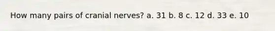How many pairs of cranial nerves? a. 31 b. 8 c. 12 d. 33 e. 10