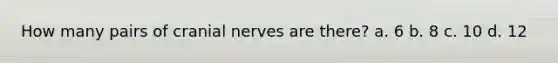 How many pairs of cranial nerves are there? a. 6 b. 8 c. 10 d. 12