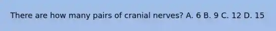 There are how many pairs of cranial nerves? A. 6 B. 9 C. 12 D. 15