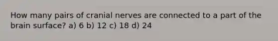 How many pairs of cranial nerves are connected to a part of the brain surface? а) 6 b) 12 c) 18 d) 24