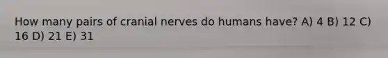 How many pairs of <a href='https://www.questionai.com/knowledge/kE0S4sPl98-cranial-nerves' class='anchor-knowledge'>cranial nerves</a> do humans have? A) 4 B) 12 C) 16 D) 21 E) 31