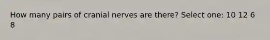 How many pairs of cranial nerves are there? Select one: 10 12 6 8