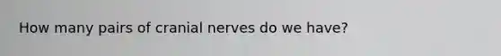 How many pairs of cranial nerves do we have?