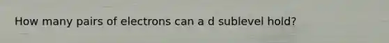 How many pairs of electrons can a d sublevel hold?