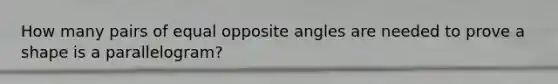 How many pairs of equal opposite angles are needed to prove a shape is a parallelogram?
