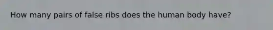 How many pairs of false ribs does the human body have?