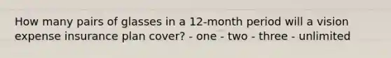 How many pairs of glasses in a 12-month period will a vision expense insurance plan cover? - one - two - three - unlimited