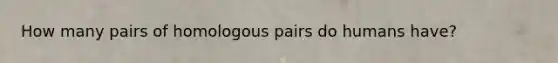 How many pairs of homologous pairs do humans have?