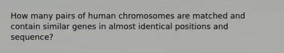 How many pairs of human chromosomes are matched and contain similar genes in almost identical positions and sequence?