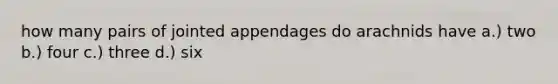 how many pairs of jointed appendages do arachnids have a.) two b.) four c.) three d.) six